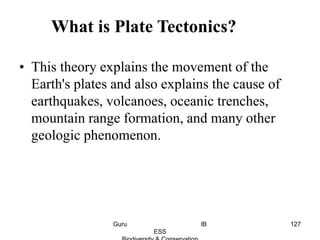• This theory explains the movement of the
Earth's plates and also explains the cause of
earthquakes, volcanoes, oceanic trenches,
mountain range formation, and many other
geologic phenomenon.
What is Plate Tectonics?
127Guru IB
ESS
 
