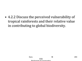 • 4.2.2 Discuss the perceived vulnerability of
tropical rainforests and their relative value
in contributing to global biodiversity.
203Guru IB
ESS
 