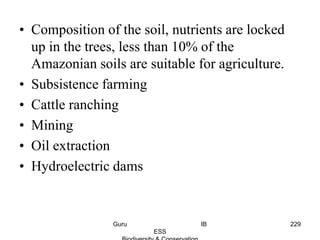 • Composition of the soil, nutrients are locked
up in the trees, less than 10% of the
Amazonian soils are suitable for agriculture.
• Subsistence farming
• Cattle ranching
• Mining
• Oil extraction
• Hydroelectric dams
229Guru IB
ESS
 
