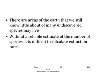 • There are areas of the earth that we still
know little about of many undiscovered
species may live
• Without a reliable estimate of the number of
species, it is difficult to calculate extinction
rates
247Guru IB
ESS
 