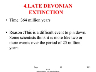 4.LATE DEVONIAN
EXTINCTION
• Time :364 million years
• Reason :This is a difficult event to pin down.
Some scientists think it is more like two or
more events over the period of 25 million
years.
261Guru IB
ESS
 