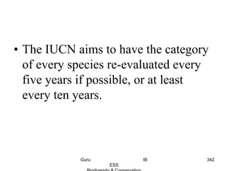 • The IUCN aims to have the category
of every species re-evaluated every
five years if possible, or at least
every ten years.
342Guru IB
ESS
 