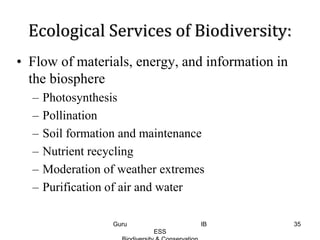 Ecological Services of Biodiversity:
• Flow of materials, energy, and information in
the biosphere
– Photosynthesis
– Pollination
– Soil formation and maintenance
– Nutrient recycling
– Moderation of weather extremes
– Purification of air and water
35Guru IB
ESS
 
