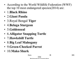• According to the World Wildlife Federation (WWF)
the top 10 most endangered species(2014) are:
• 1.Black Rhino
• 2.Giant Panda
• 3.Royal Bengal Tiger
• 4.Beluga Sturgeon
• 5.Goldenseal
• 6.Alligator Snapping Turtle
• 7.Hawksbill Turtle
• 8.Big Leaf Mahogany
• 9.Green-Cheeked Parrot
• 10.Mako Shark
365Guru IB
ESS
 