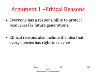 Argument 1 –Ethical Reasons
• Everyone has a responsibility to protect
resources for future generations.
• Ethical reasons also include the idea that
every species has right to survive
387Guru IB
ESS
 