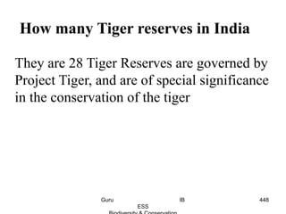 How many Tiger reserves in India
They are 28 Tiger Reserves are governed by
Project Tiger, and are of special significance
in the conservation of the tiger
448Guru IB
ESS
 