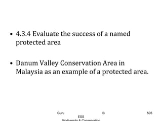 • 4.3.4 Evaluate the success of a named
protected area
• Danum Valley Conservation Area in
Malaysia as an example of a protected area.
505Guru IB
ESS
 