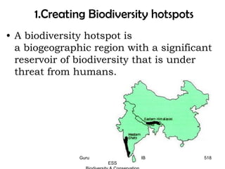 1.Creating Biodiversity hotspots
• A biodiversity hotspot is
a biogeographic region with a significant
reservoir of biodiversity that is under
threat from humans.
518Guru IB
ESS
 