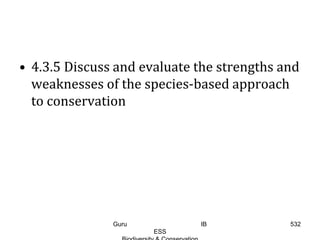 • 4.3.5 Discuss and evaluate the strengths and
weaknesses of the species-based approach
to conservation
532Guru IB
ESS
 