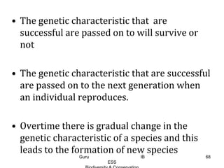 • The genetic characteristic that are
successful are passed on to will survive or
not
• The genetic characteristic that are successful
are passed on to the next generation when
an individual reproduces.
• Overtime there is gradual change in the
genetic characteristic of a species and this
leads to the formation of new species
68Guru IB
ESS
 
