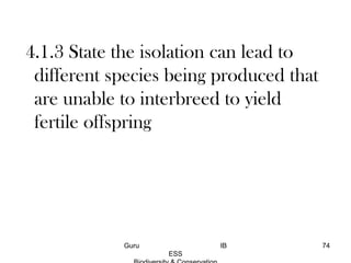 4.1.3 State the isolation can lead to
different species being produced that
are unable to interbreed to yield
fertile offspring
74Guru IB
ESS
 