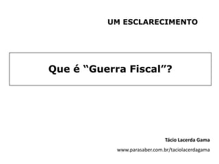 UM ESCLARECIMENTO




Que é “Guerra Fiscal”?




                               Tácio Lacerda Gama
            www.parasaber.com.br/taciolacerdagama
 