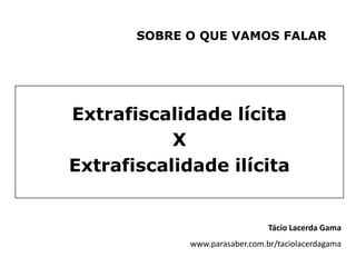 SOBRE O QUE VAMOS FALAR




Extrafiscalidade lícita
           X
Extrafiscalidade ilícita


                                Tácio Lacerda Gama
             www.parasaber.com.br/taciolacerdagama
 