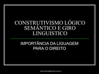 pafcampilongo@fazenda.sp.gov.br
IMPORTÂNCIA DA LIGUAGEM
PARA O DIREITO
CONSTRUTIVISMO LÓGICO
SEMÂNTICO E GIRO
LINGUISTICO
 