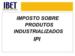IMPOSTO SOBRE
    PRODUTOS
INDUSTRIALIZADOS
      IPI
 