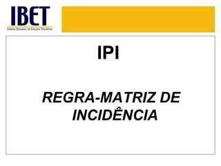 IPI

REGRA-MATRIZ DE
   INCIDÊNCIA
 