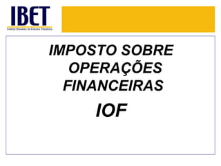 IMPOSTO SOBRE
   OPERAÇÕES
  FINANCEIRAS
    IOF
 