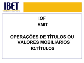 IOF
         RMIT

OPERAÇÕES DE TÍTULOS OU
  VALORES MOBILIÁRIOS
       IO/TÍTULOS
 