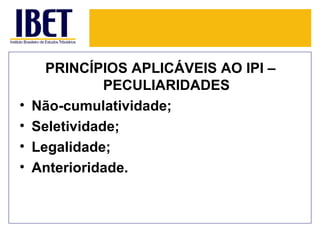 PRINCÍPIOS APLICÁVEIS AO IPI –
               PECULIARIDADES
•   Não-cumulatividade;
•   Seletividade;
•   Legalidade;
•   Anterioridade.
 