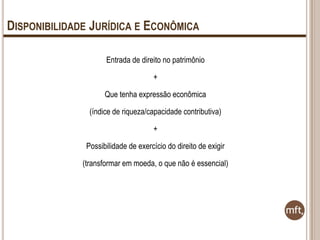 DISPONIBILIDADE JURÍDICA E ECONÔMICA
Entrada de direito no patrimônio
+
Que tenha expressão econômica
(índice de riqueza/capacidade contributiva)
+
Possibilidade de exercício do direito de exigir
(transformar em moeda, o que não é essencial)

 