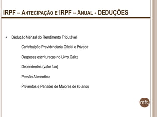 IRPF – ANTECIPAÇÃO E IRPF – ANUAL - DEDUÇÕES

•

Dedução Mensal do Rendimento Tributável
Contribuição Previdenciária Oficial e Privada
Despesas escrituradas no Livro Caixa
Dependentes (valor fixo)
Pensão Alimentícia
Proventos e Pensões de Maiores de 65 anos

 