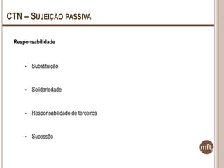 CTN – SUJEIÇÃO PASSIVA
Responsabilidade

•

Substituição

•

Solidariedade

•

Responsabilidade de terceiros

•

Sucessão

 
