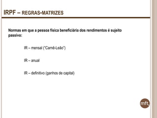 IRPF – REGRAS-MATRIZES
Normas em que a pessoa física beneficiária dos rendimentos é sujeito
passivo:
IR – mensal (“Carnê-Leão”)
IR – anual
IR – definitivo (ganhos de capital)

 