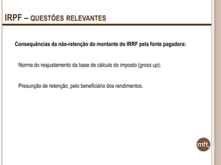 IRPF – QUESTÕES RELEVANTES
Consequências da não-retenção do montante do IRRF pela fonte pagadora:

Norma do reajustamento da base de cálculo do imposto (gross up);
Presunção de retenção, pelo beneficiário dos rendimentos.

 