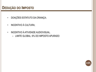 DEDUÇÃO DO IMPOSTO
•

DOAÇÕES ESTATUTO DA CRIANÇA;

•

INCENTIVO À CULTURA;

•

INCENTIVO À ATIVIDADE AUDIOVISUAL.
– LIMITE GLOBAL: 6% DO IMPOSTO APURADO

 