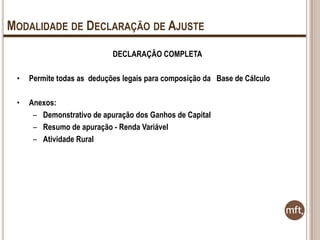 MODALIDADE DE DECLARAÇÃO DE AJUSTE
DECLARAÇÃO COMPLETA

•

Permite todas as deduções legais para composição da Base de Cálculo

•

Anexos:
– Demonstrativo de apuração dos Ganhos de Capital
– Resumo de apuração - Renda Variável
– Atividade Rural

 