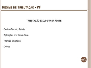 REGIME DE TRIBUTAÇÃO - PF

TRIBUTAÇÃO EXCLUSIVA NA FONTE
- Décimo Terceiro Salário;
- Aplicações em Renda Fixa;,

- Prêmios e Sorteios;
- Outros

 