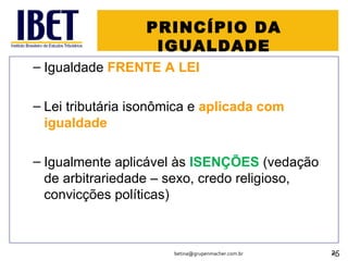 PRINCÍPIO DA IGUALDADE Igualdade  FRENTE A LEI Lei tributária isonômica e  aplicada com igualdade Igualmente aplicável às  ISENÇÕES  (vedação de arbitrariedade – sexo, credo religioso, convicções políticas) [email_address] 