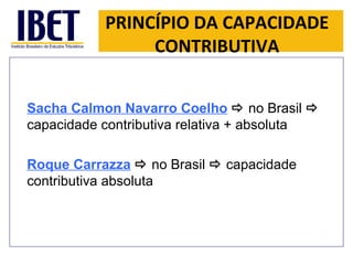 PRINCÍPIO DA CAPACIDADE CONTRIBUTIVA Sacha Calmon Navarro Coelho      no Brasil     capacidade contributiva relativa + absoluta Roque Carrazza      no Brasil     capacidade contributiva absoluta 
