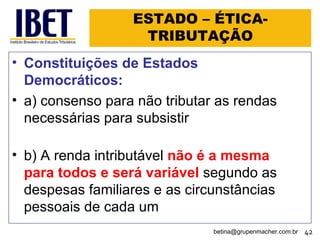 ESTADO – ÉTICA-TRIBUTAÇÃO Constituições de Estados Democráticos: a) consenso para não tributar as rendas necessárias para subsistir b) A renda intributável  não é a mesma para todos e será variável  segundo as despesas familiares e as circunstâncias pessoais de cada um [email_address] 