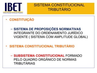 SISTEMA CONSTITUCIONAL TRIBUTÁRIO CONSTITUIÇÃO SISTEMA DE PROPOSIÇÕES NORMATIVAS  INTEGRANTE DO ORDENAMENTO JURÍDICO VIGENTE ( SISTEMA COM AMPLITUDE GLOBAL) SISTEMA CONSTITUCIONAL TRIBUTÁRIO SUBSISTEMA CONSTITUCIONAL  FORMADO PELO QUADRO ORGÂNICO DE NORMAS TRIBUTÁRIAS  