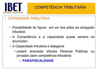 COMPETÊNCIA TRIBUTÁRIA CAPACIDADE TRIBUTÁRIA Possibilidade de figurar  em um dos pólos da obrigação tributária A Competência e a capacidade quase sempre se acumulam A Capacidade tributária é delegável  podem arrecadar tributos Pessoas Públicas ou privadas (sem competência tributária) PARAFISCALIDADE 