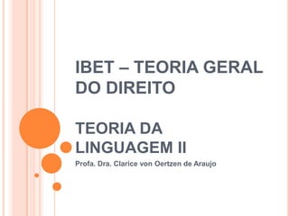 IBET – TEORIA GERAL
DO DIREITO

TEORIA DA
LINGUAGEM II
Profa. Dra. Clarice von Oertzen de Araujo
 