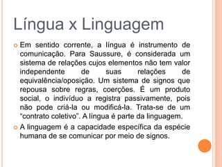 Língua x Linguagem
 Em sentido corrente, a língua é instrumento de
  comunicação. Para Saussure, é considerada um
  siste...