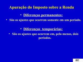 Apuração do Imposto sobre a Renda
         • Diferenças permanentes:
• São os ajustes que ocorrem somente em um período.

         • Diferenças temporárias:
 • São os ajustes que ocorrem em, pelo menos, dois
                      períodos.
 