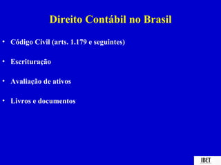 Direito Contábil no Brasil
• Código Civil (arts. 1.179 e seguintes)

• Escrituração

• Avaliação de ativos

• Livros e documentos
 