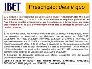 Prescrição: dies a quo
2. O Recurso Representativo da Controvérsia REsp 1.120.295/SP (Rel. Min. Luiz
Fux, Primeira Seção, DJe de 21.5.2010) estabeleceu as seguintes premissas: a)
Nos tributos sujeitos a lançamento por homologação, o termo inicial do prazo
prescricional se dá na data do vencimento ou na data da entrega da declaração, o
que for posterior;
[…]
3. No caso dos autos, não havendo notícia da data da entrega da declaração, temos
que considerar os vencimentos das obrigações que se deram em: 30.4.1998,
29.05.1998, 31.7.1998, 31.8.1998, 30.9.1998, 29.1.1999, 27.2.1999 e 31.3.1999. O
ajuizamento se deu em 20.2.2004 e houve citação válida em 18.8.2005. Sendo assim,
ocorrendo a citação válida, é de se verificar o transcurso ou não do prazo prescricional
quinquenal entre a data de cada vencimento e a data do ajuizamento. Desse modo, os
créditos tributários com vencimentos ocorridos antes de 20.2.1999 restam prescritos,
permanecendo exigíveis os vencidos em 27.2.1999 e 31.3.1999.
4. Embargos de declaração acolhidos com efeitos infringentes para dar parcial
provimento ao recurso especial.
(EDcl no REsp 1144621/DF, Rel. Ministro MAURO CAMPBELL MARQUES,
SEGUNDA TURMA, julgado em 26/04/2011, DJe 05/05/2011)
 