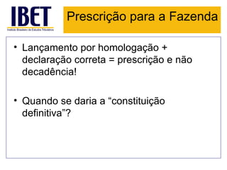 Prescrição para a Fazenda

• Lançamento por homologação +
  declaração correta = prescrição e não
  decadência!

• Quando se daria a “constituição
  definitiva”?
 