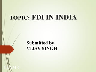 TOPIC: FDI IN INDIA
Submitted by
VIJAY SINGH
TEAM 6
 