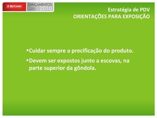 Estratégia de PDV ORIENTAÇÕES PARA EXPOSIÇÃO Cuidar sempre a precificação do produto. Devem ser expostos junto a escovas, na parte superior da gôndola. 