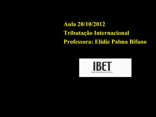 Aula 20/10/2012
                                 Tributação Internacional
                                 Professora: Elidie Palma Bifano




Professora Elidie Palma Bifano                               IBET
 