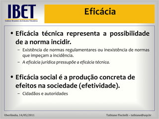 Efic ácia Efic ácia técnica representa a possibilidade de a norma incidir. Exist ência de normas regulamentares ou inexistência de normas que impeçam a incidência. A efic ácia jurídica pressupõe a eficácia técnica. Efic ácia social é a produção concreta de efeitos na sociedade (efetividade). Cidad ãos e autoridades 