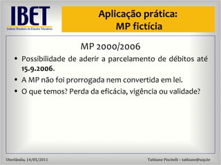 Aplicaç ão  pr ática:  MP fictícia MP 2000/2006 Possibilidade de aderir a parcelamento de d ébitos até  15.9.2006 . A MP não foi prorrogada nem convertida em lei.  O que temos? Perda da efic ácia, vigência ou validade? 