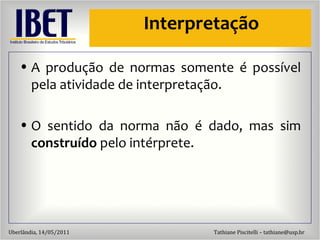 Interpretaç ão A produç ão de normas somente é possível pela atividade de interpretação. O sentido da norma n ão é dado, mas sim  construído  pelo intérprete. 