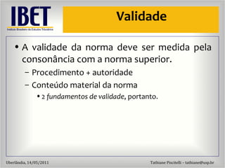 Validade A validade da norma deve ser medida pela conson ância com a norma superior. Procedimento + autoridade Conte údo material da norma  2  fundamentos de validade , portanto. 