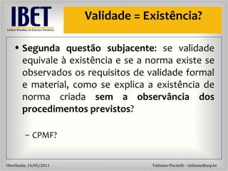 Validade = Exist ência? Segunda quest ão subjacente : se validade equivale à existência e se a norma existe se observados os requisitos de validade formal e material, como se explica a existência de norma criada  sem a observância dos procedimentos previstos ? CPMF? 